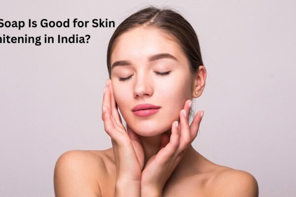 7 Best Tips: Which Soap Is Good for Skin Whitening in India