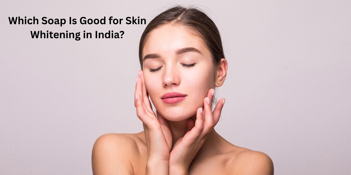 7 Best Tips: Which Soap Is Good for Skin Whitening in India
