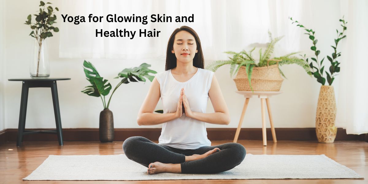 Yoga for Glowing Skin and Healthy Hair: A Natural Path to Radiant Beauty