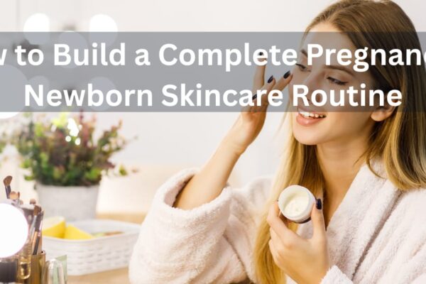 How to Build a Complete Pregnancy & Newborn Skincare Routine